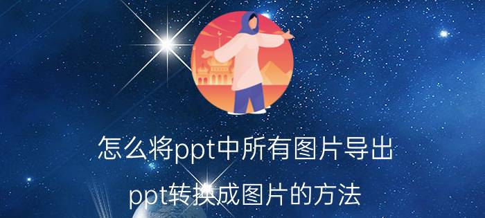 怎么将ppt中所有图片导出 ppt转换成图片的方法？